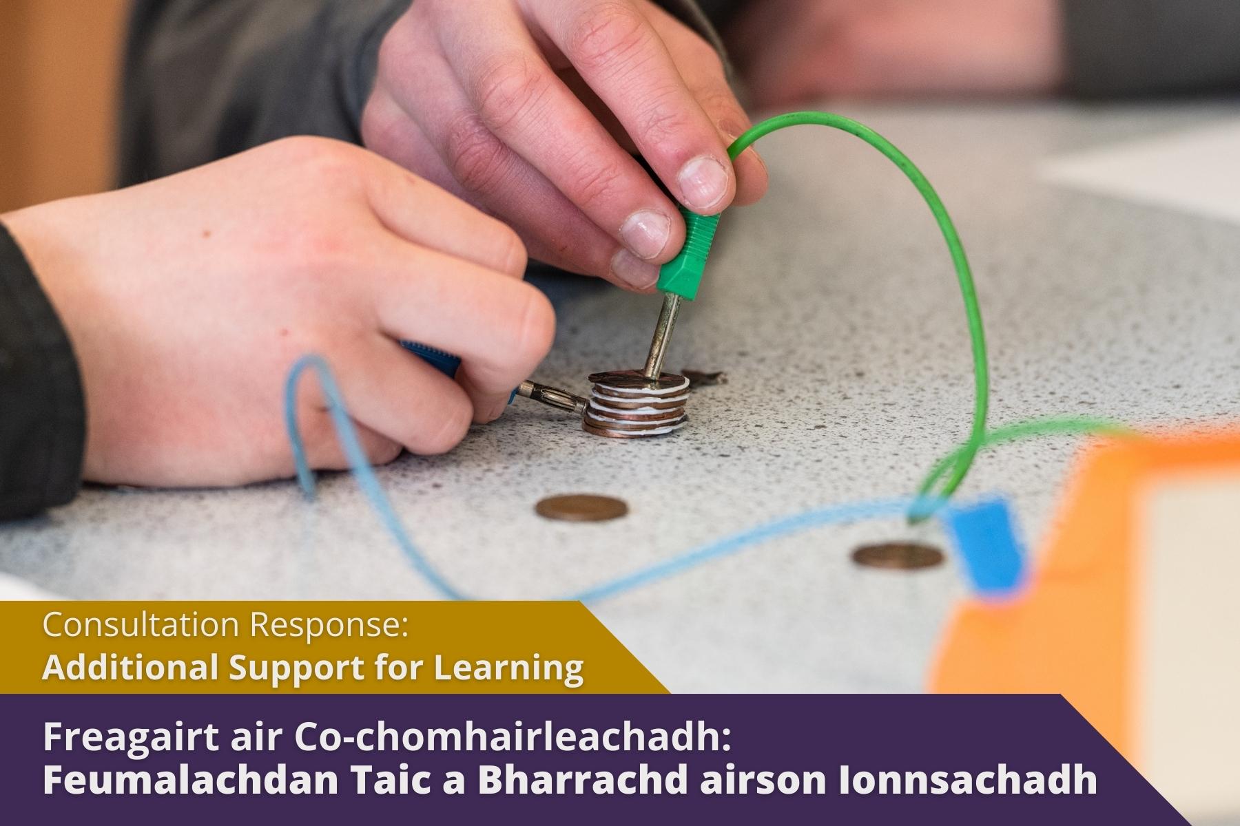 Picture: Science classroom testing electrical wires on coins with text over picture. Text reads 'Consultation Response: Your Views on Additional Support for Learning in Scotland'